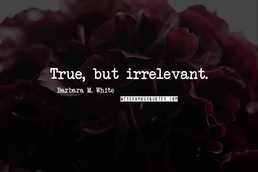 Barbara M. White quotes: True, but irrelevant.