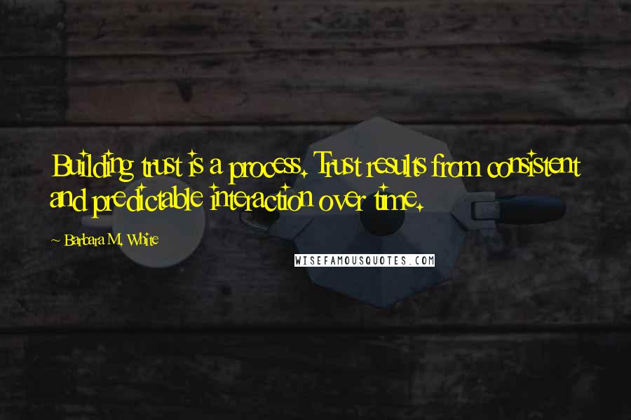 Barbara M. White quotes: Building trust is a process. Trust results from consistent and predictable interaction over time.