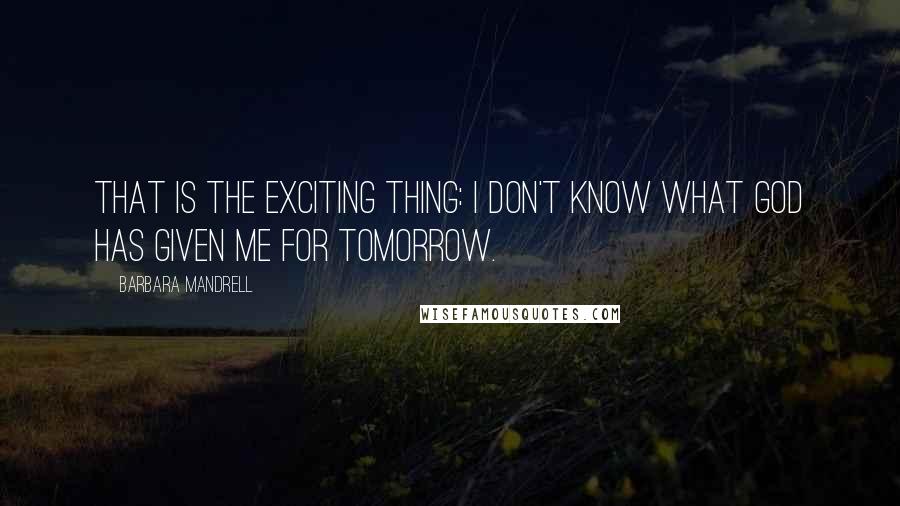 Barbara Mandrell quotes: That is the exciting thing: I don't know what God has given me for tomorrow.