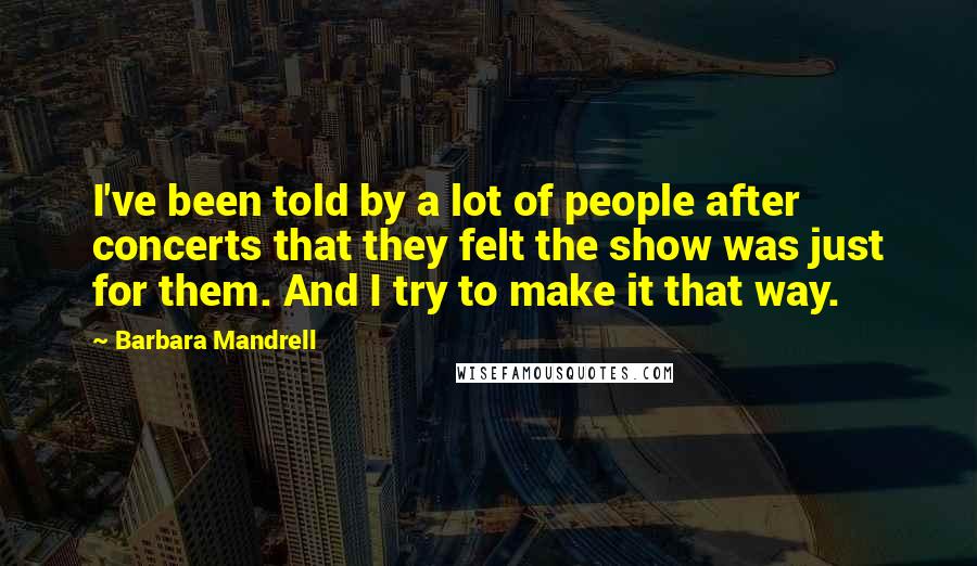 Barbara Mandrell quotes: I've been told by a lot of people after concerts that they felt the show was just for them. And I try to make it that way.