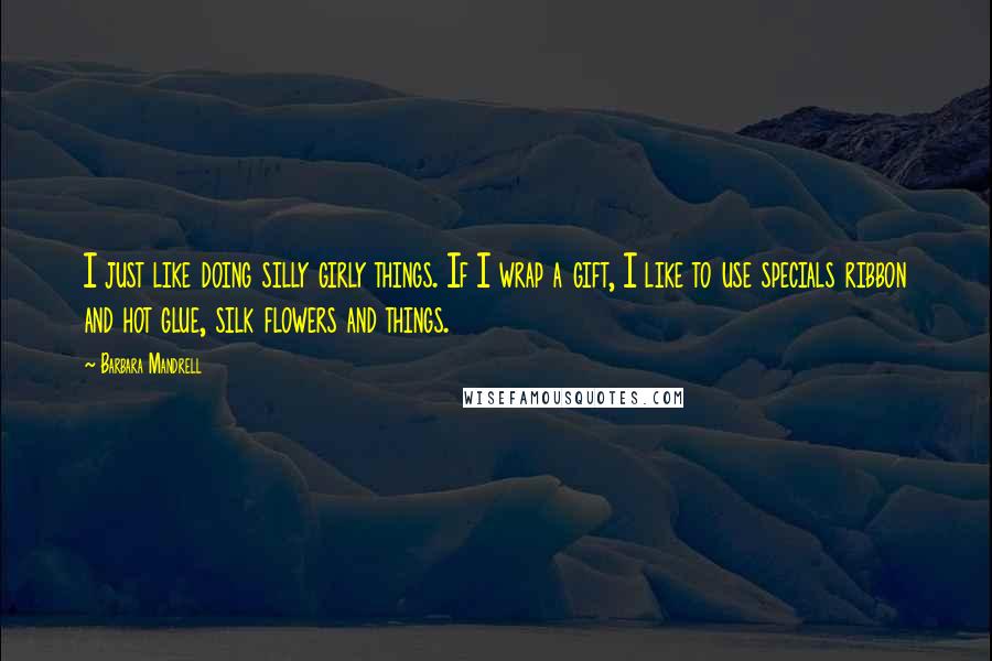 Barbara Mandrell quotes: I just like doing silly girly things. If I wrap a gift, I like to use specials ribbon and hot glue, silk flowers and things.