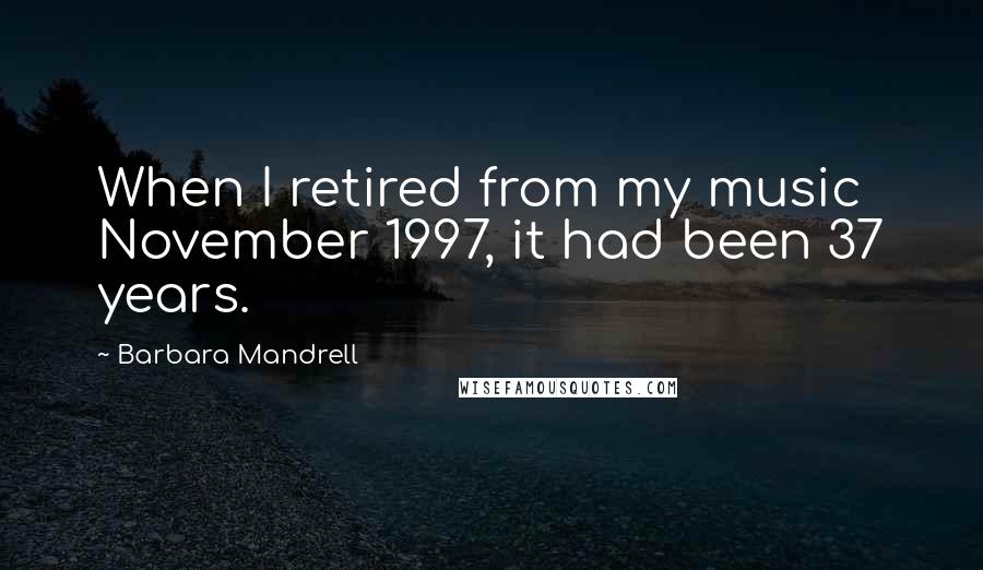 Barbara Mandrell quotes: When I retired from my music November 1997, it had been 37 years.