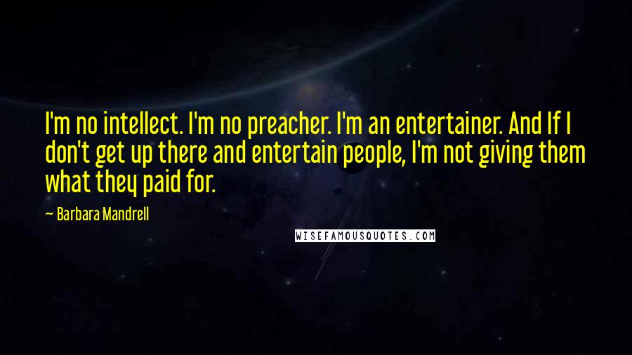 Barbara Mandrell quotes: I'm no intellect. I'm no preacher. I'm an entertainer. And If I don't get up there and entertain people, I'm not giving them what they paid for.