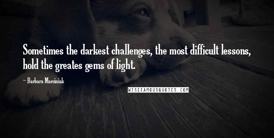 Barbara Marciniak quotes: Sometimes the darkest challenges, the most difficult lessons, hold the greates gems of light.