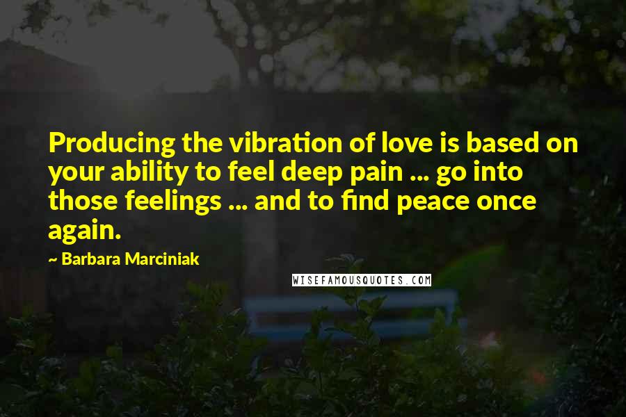 Barbara Marciniak quotes: Producing the vibration of love is based on your ability to feel deep pain ... go into those feelings ... and to find peace once again.