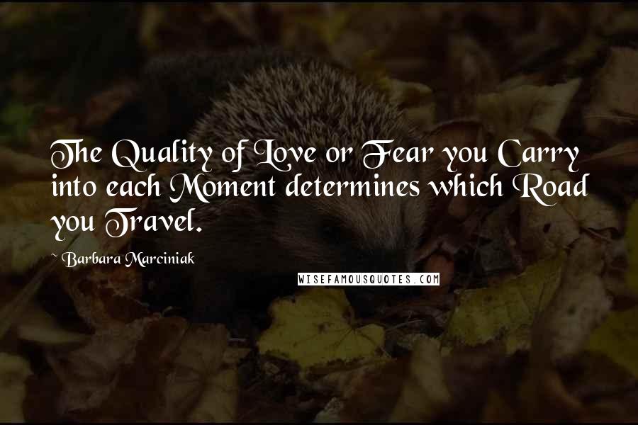 Barbara Marciniak quotes: The Quality of Love or Fear you Carry into each Moment determines which Road you Travel.