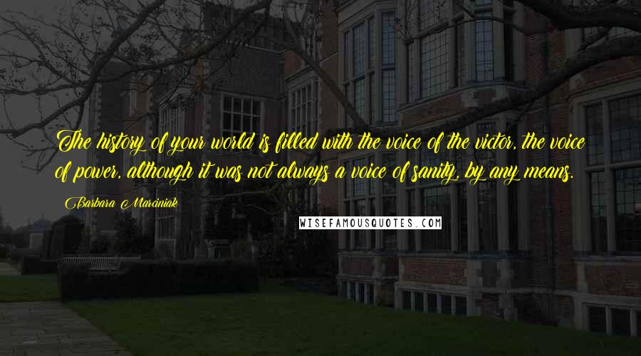 Barbara Marciniak quotes: The history of your world is filled with the voice of the victor, the voice of power, although it was not always a voice of sanity, by any means.