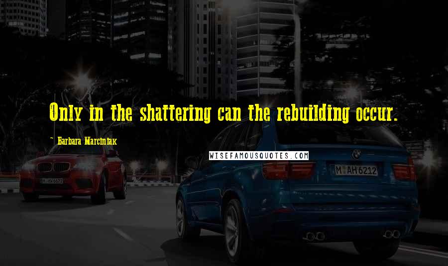 Barbara Marciniak quotes: Only in the shattering can the rebuilding occur.