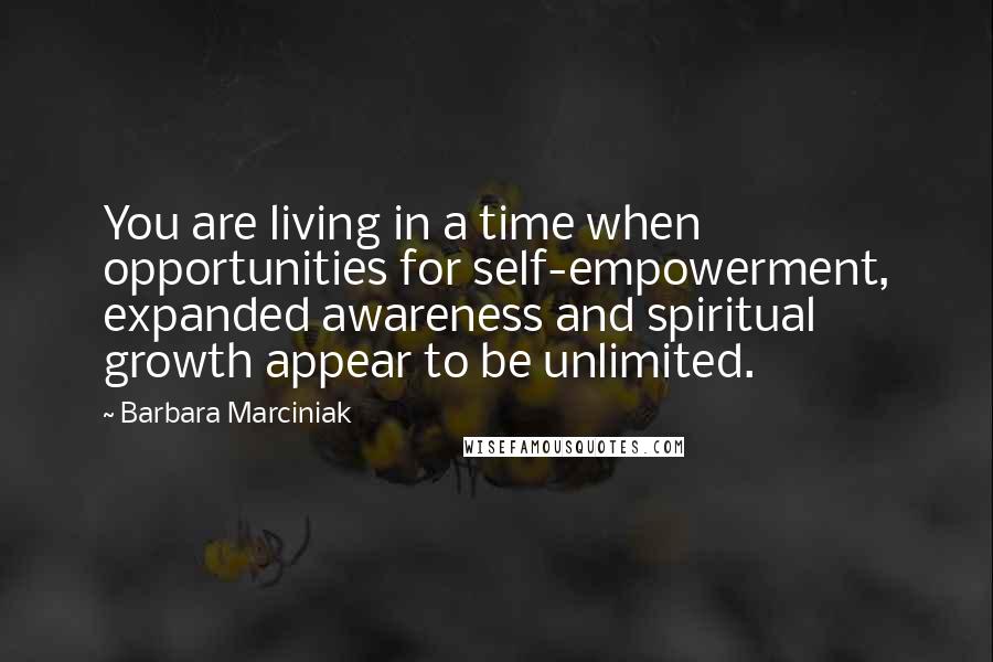 Barbara Marciniak quotes: You are living in a time when opportunities for self-empowerment, expanded awareness and spiritual growth appear to be unlimited.