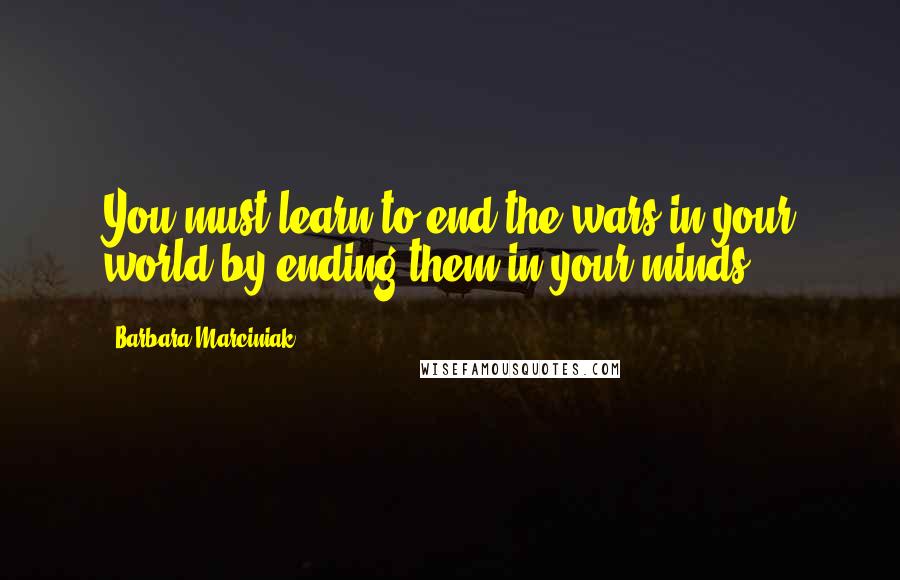 Barbara Marciniak quotes: You must learn to end the wars in your world by ending them in your minds.