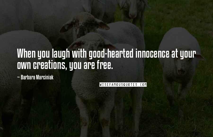 Barbara Marciniak quotes: When you laugh with good-hearted innocence at your own creations, you are free.