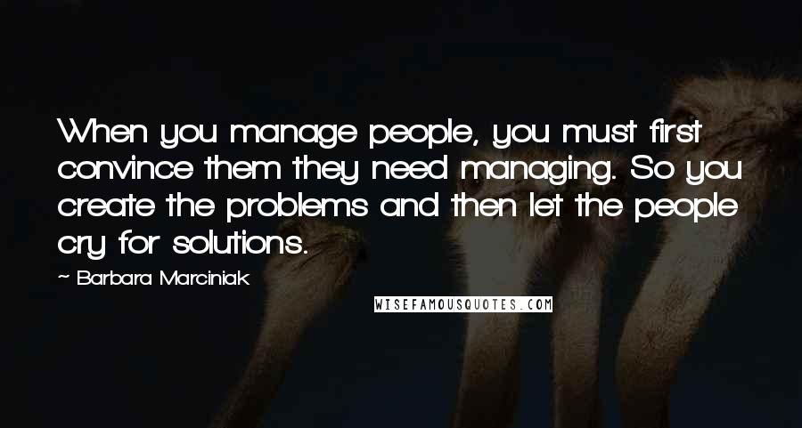 Barbara Marciniak quotes: When you manage people, you must first convince them they need managing. So you create the problems and then let the people cry for solutions.