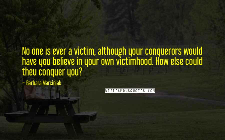 Barbara Marciniak quotes: No one is ever a victim, although your conquerors would have you believe in your own victimhood. How else could theu conquer you?