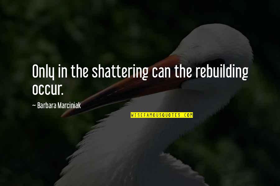 Barbara Marciniak Quotes By Barbara Marciniak: Only in the shattering can the rebuilding occur.