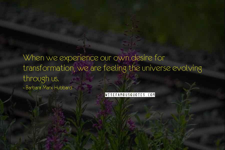 Barbara Marx Hubbard quotes: When we experience our own desire for transformation, we are feeling the universe evolving through us.