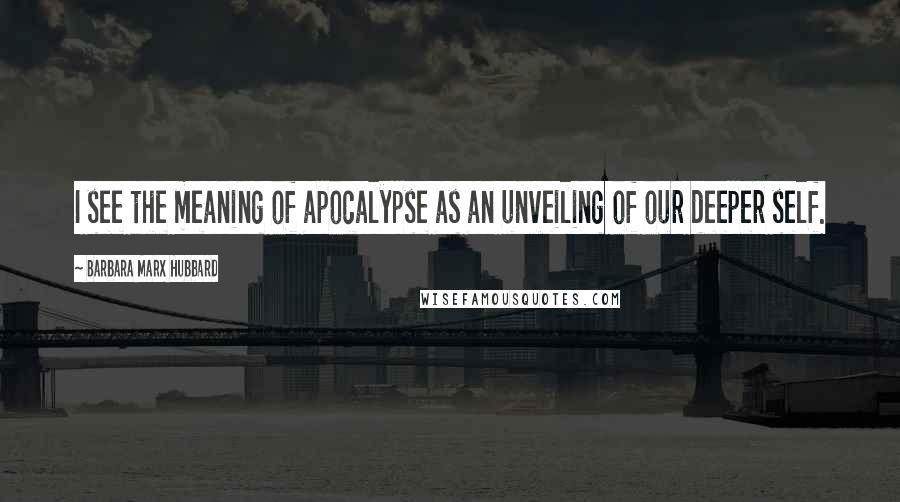 Barbara Marx Hubbard quotes: I see the meaning of apocalypse as an unveiling of our deeper self.