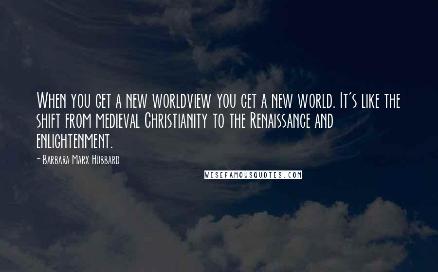 Barbara Marx Hubbard quotes: When you get a new worldview you get a new world. It's like the shift from medieval Christianity to the Renaissance and enlightenment. Barbara Marx Hubbard quotes: When you get a new worldview you get a new world. It's like the shift from medieval Christianity to the Renaissance and enlightenment.