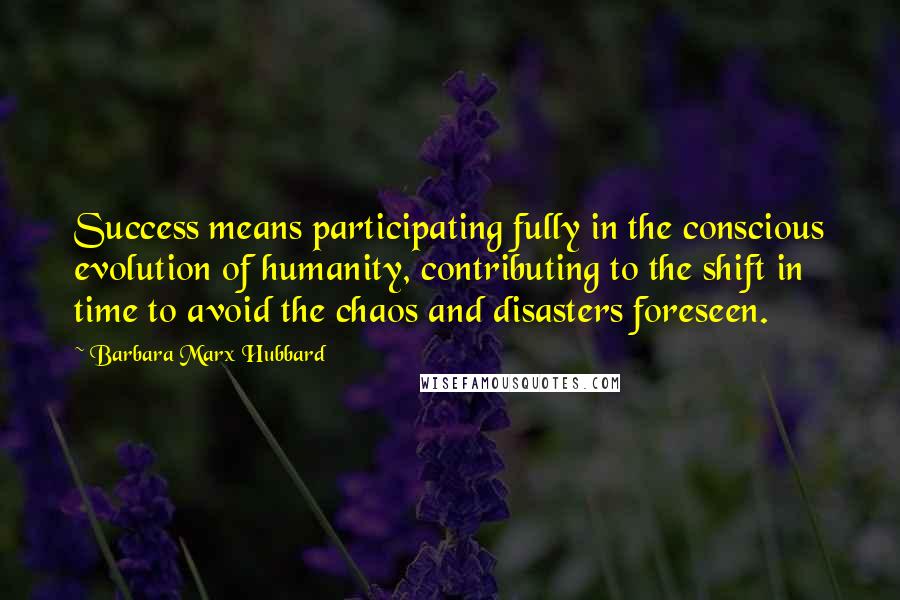 Barbara Marx Hubbard quotes: Success means participating fully in the conscious evolution of humanity, contributing to the shift in time to avoid the chaos and disasters foreseen. Barbara Marx Hubbard quotes: Success means participating fully in the conscious evolution of humanity, contributing to the shift in time to avoid the chaos and disasters foreseen.