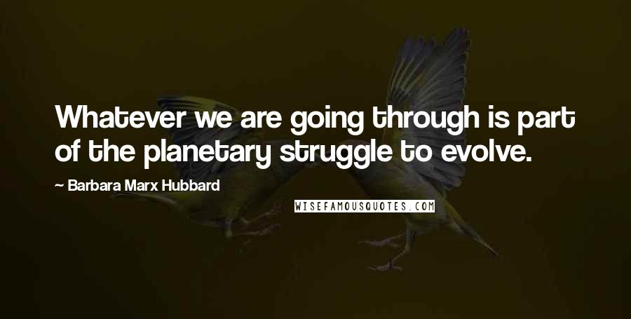 Barbara Marx Hubbard quotes: Whatever we are going through is part of the planetary struggle to evolve.