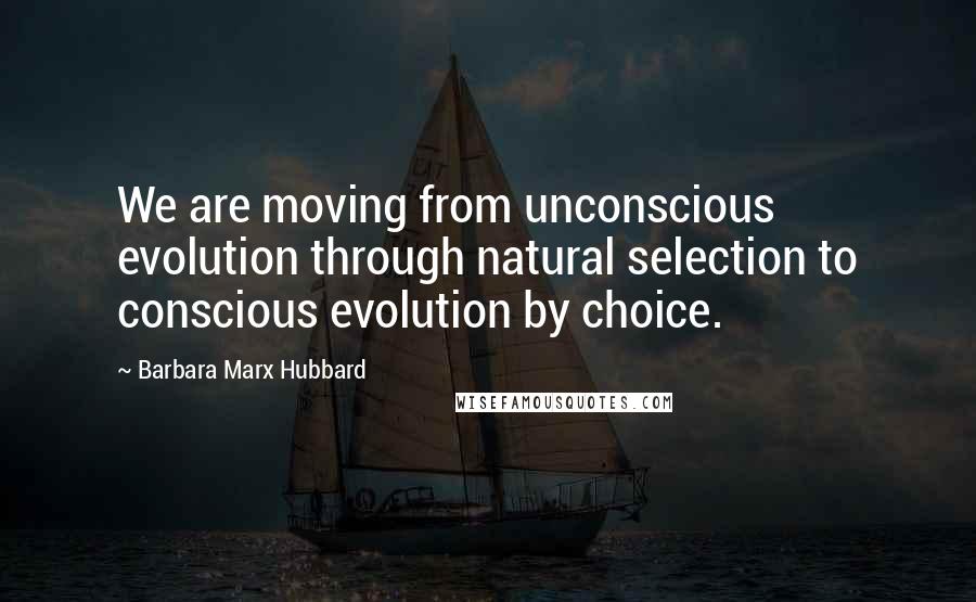 Barbara Marx Hubbard quotes: We are moving from unconscious evolution through natural selection to conscious evolution by choice.