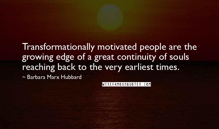 Barbara Marx Hubbard quotes: Transformationally motivated people are the growing edge of a great continuity of souls reaching back to the very earliest times. Barbara Marx Hubbard quotes: Transformationally motivated people are the growing edge of a great continuity of souls reaching back to the very earliest times.
