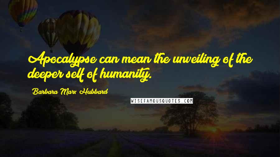 Barbara Marx Hubbard quotes: Apocalypse can mean the unveiling of the deeper self of humanity.