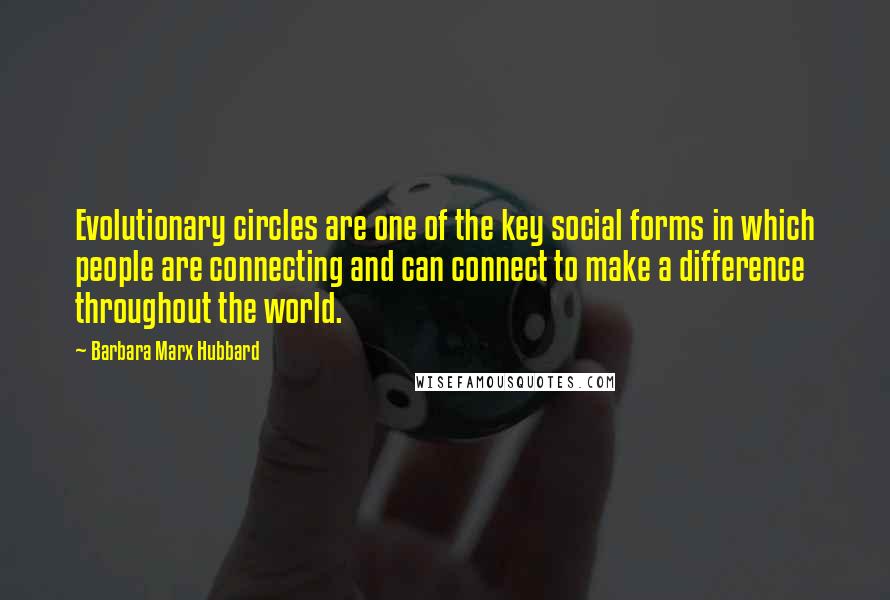 Barbara Marx Hubbard quotes: Evolutionary circles are one of the key social forms in which people are connecting and can connect to make a difference throughout the world.