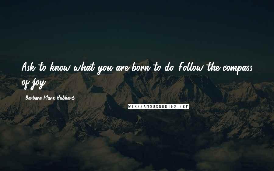 Barbara Marx Hubbard quotes: Ask to know what you are born to do. Follow the compass of joy.