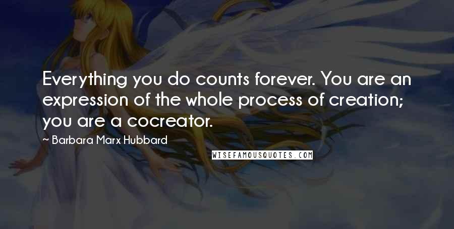 Barbara Marx Hubbard quotes: Everything you do counts forever. You are an expression of the whole process of creation; you are a cocreator.