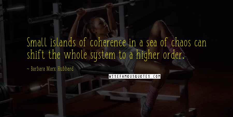 Barbara Marx Hubbard quotes: Small islands of coherence in a sea of chaos can shift the whole system to a higher order.