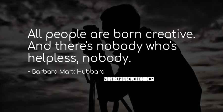 Barbara Marx Hubbard quotes: All people are born creative. And there's nobody who's helpless, nobody.