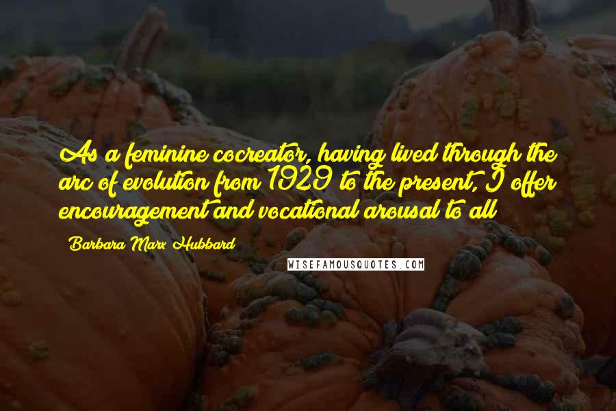 Barbara Marx Hubbard quotes: As a feminine cocreator, having lived through the arc of evolution from 1929 to the present, I offer encouragement and vocational arousal to all!