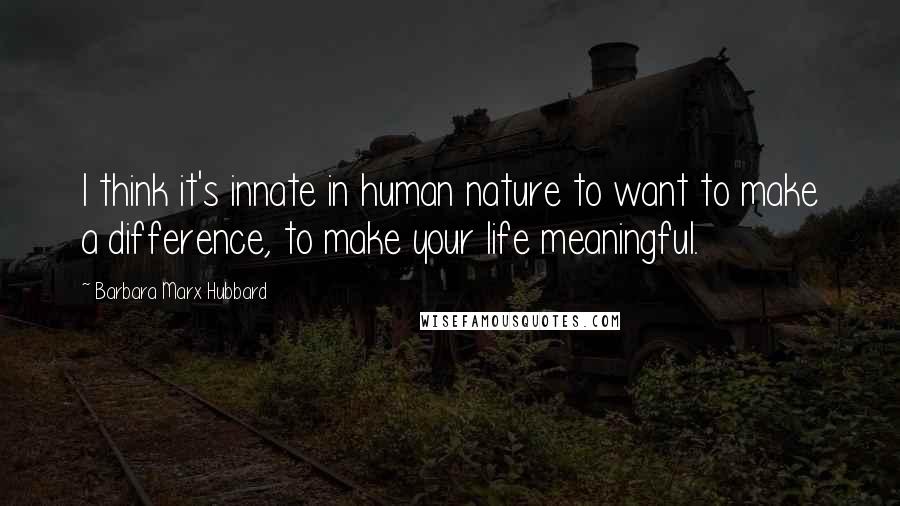 Barbara Marx Hubbard quotes: I think it's innate in human nature to want to make a difference, to make your life meaningful.