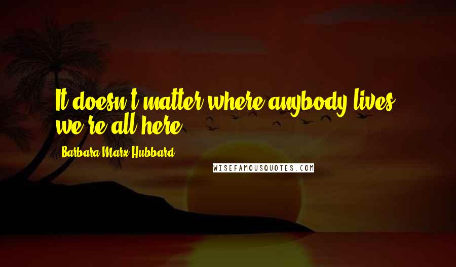 Barbara Marx Hubbard quotes: It doesn't matter where anybody lives, we're all here.