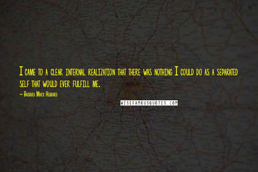 Barbara Marx Hubbard quotes: I came to a clear internal realization that there was nothing I could do as a separated self that would ever fulfill me.