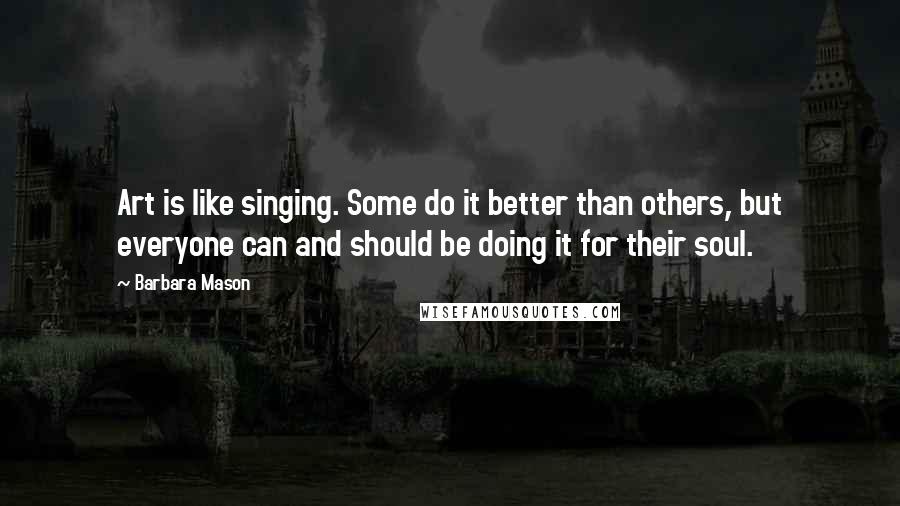 Barbara Mason quotes: Art is like singing. Some do it better than others, but everyone can and should be doing it for their soul. Barbara Mason quotes: Art is like singing. Some do it better than others, but everyone can and should be doing it for their soul.