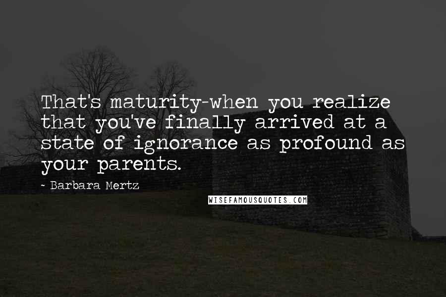 Barbara Mertz quotes: That's maturity-when you realize that you've finally arrived at a state of ignorance as profound as your parents.