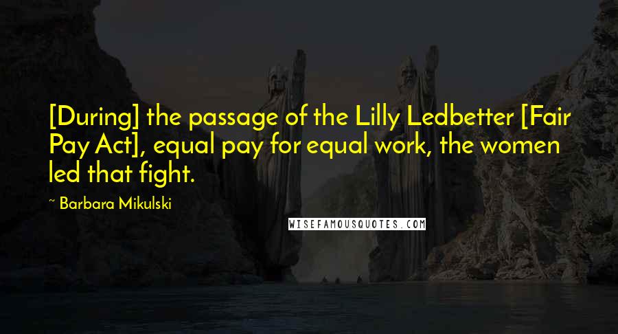 Barbara Mikulski quotes: [During] the passage of the Lilly Ledbetter [Fair Pay Act], equal pay for equal work, the women led that fight.