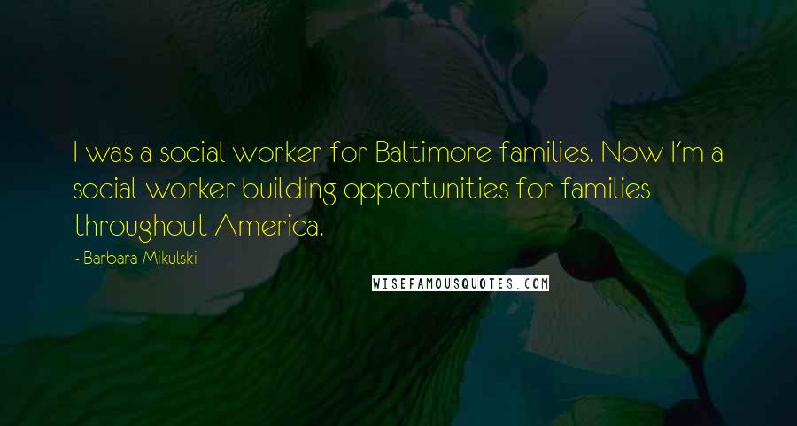 Barbara Mikulski quotes: I was a social worker for Baltimore families. Now I'm a social worker building opportunities for families throughout America.