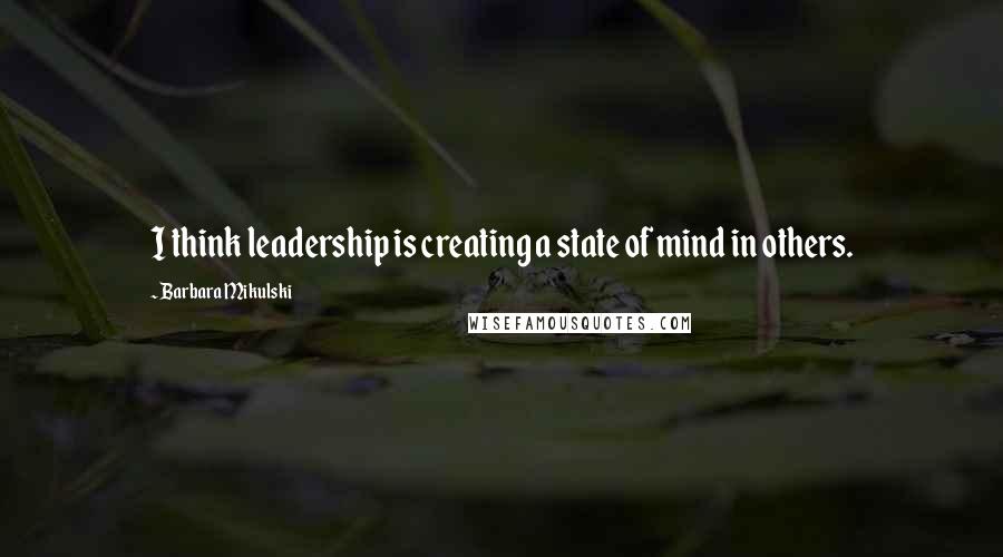 Barbara Mikulski quotes: I think leadership is creating a state of mind in others.