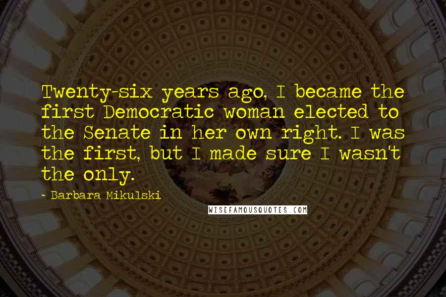 Barbara Mikulski quotes: Twenty-six years ago, I became the first Democratic woman elected to the Senate in her own right. I was the first, but I made sure I wasn't the only.