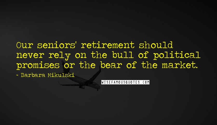 Barbara Mikulski quotes: Our seniors' retirement should never rely on the bull of political promises or the bear of the market.