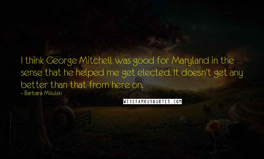 Barbara Mikulski quotes: I think George Mitchell was good for Maryland in the sense that he helped me get elected. It doesn't get any better than that from here on.