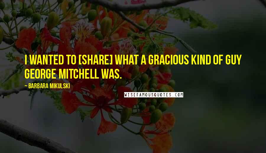 Barbara Mikulski quotes: I wanted to [share] what a gracious kind of guy George Mitchell was.