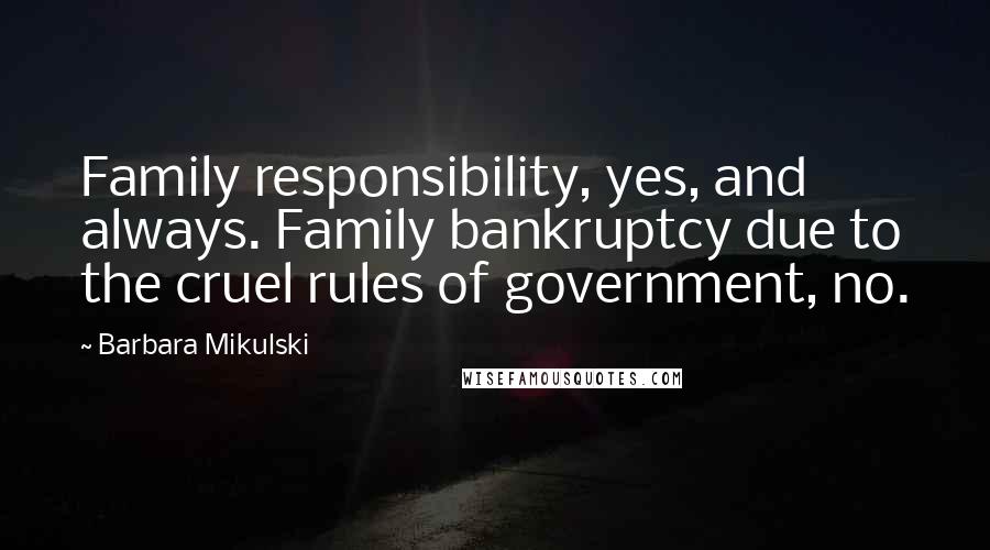 Barbara Mikulski quotes: Family responsibility, yes, and always. Family bankruptcy due to the cruel rules of government, no.