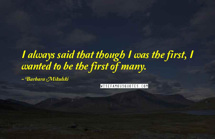 Barbara Mikulski quotes: I always said that though I was the first, I wanted to be the first of many.