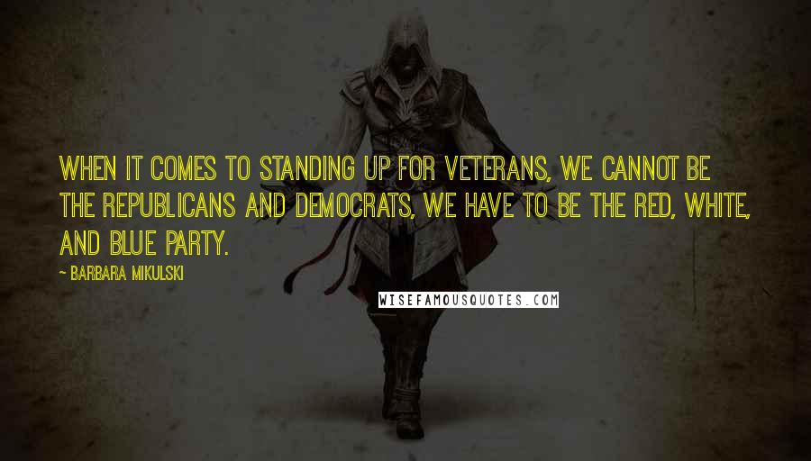 Barbara Mikulski quotes: When it comes to standing up for veterans, we cannot be the Republicans and Democrats, we have to be the red, white, and blue party.