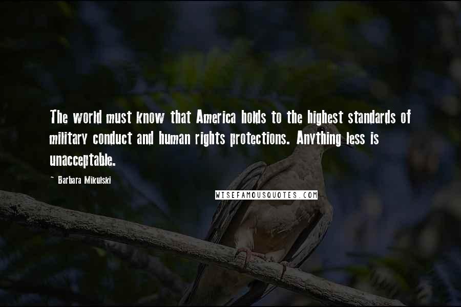 Barbara Mikulski quotes: The world must know that America holds to the highest standards of military conduct and human rights protections. Anything less is unacceptable.