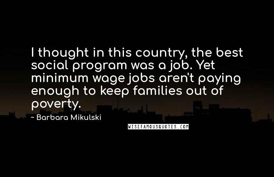 Barbara Mikulski quotes: I thought in this country, the best social program was a job. Yet minimum wage jobs aren't paying enough to keep families out of poverty.