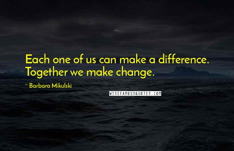 Barbara Mikulski quotes: Each one of us can make a difference. Together we make change.